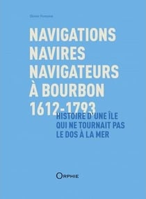Navigations, navires, navigateurs à Bourbon 1612-1793 - histoire d'une île qui ne tournait pas le dos à la mer
