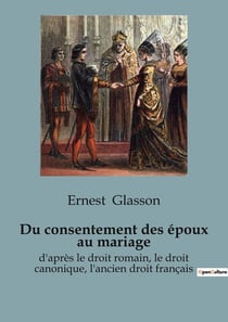 Du consentement des époux au mariage : d'après le droit romain, le droit canonique, l'ancien droit français