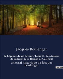 La Légende du roi Arthur - Tome II - Les Amours de Lancelot & Le Roman de Galehaut : un essai historique de Jacques Boulenger