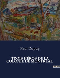 TROIS HÉROS DE LA COLONIE DE MONTRÉAL : Les figures héroïques de la fondation de Montréal: Le Maître, Vignal et Closse