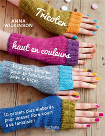 Tricoter haut en couleurs - 10 projets simples pour se familiariser avec le tricot - 10 projets plus élaborés pour laisser libre court à sa fantaisie