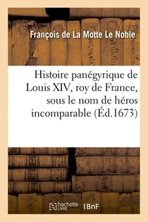 Histoire panégyrique de Louis XIV, roy de France, sous le nom de héros incomparable (Éd.1673)