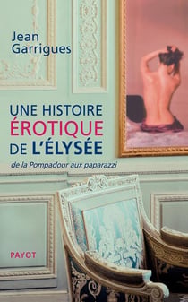 Une histoire érotique de l'Elysée - de la Pompadour aux paparazzi