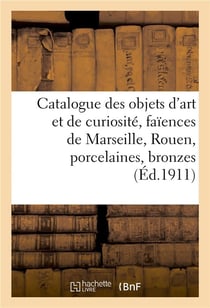 Catalogue des objets d'art et de curiosité, faïences de Marseille, Rouen, porcelaines : objets variés, bronzes