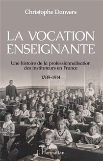 La vocation enseignante - une histoire de la professionnalisation des instituteurs en France 1789-1914
