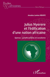 Julius Nyerere et l'édification d'une nation africaine : ujamaa : panafricanisme et socialisme