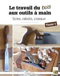 Le travail du bois aux outils à main Tome 1 : scies, rabots, ciseaux