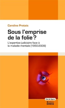 Sous l'emprise de la folie ? l'expertise judiciaire face à la maladie mentale (1950-2009)