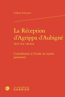 La Réception d'Agrippa d'Aubigné (XVIe-XXe siècles) : Contribution à l'étude du mythe personnel