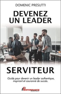 Devenez un leader serviteur - guide pour devenir un leader authentique, inspirant et couronné de succès