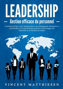 LEADERSHIP - Gestion efficace du personnel : Comment diriger votre équipe grâce à un management intelligent et performant et à la psychologie positive et développer du charisme et un mindset de leader