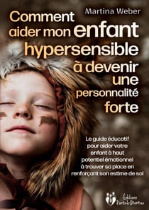 Comment aider mon enfant hautement sensible à devenir une personnalité forte : Le guide éducatif pour aider votre enfant à haut potentiel émotionnel à trouver sa place en renforçant son estime de soi