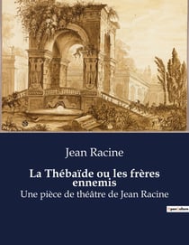 La Thébaïde ou les frères ennemis : Une pièce de théâtre de Jean Racine