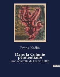 Dans la Colonie pénitentiaire : Une nouvelle de Franz Kafka