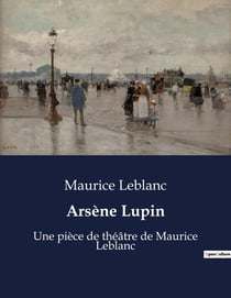 Arsène Lupin : Une pièce de théâtre de Maurice Leblanc