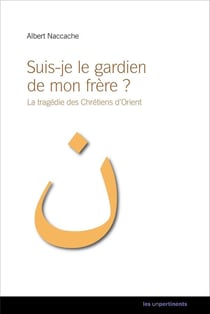 Suis-je le gardien de mon frère ? la tragédie des Chrétiens d'Orient