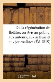 De la regeneration du theatre, ou avis au public, aux auteurs, aux acteurs et aux journalistes
