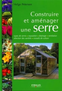 Construire et aménager une serre : Types de serres - Exposition - Drainage - Ventilation - Sélection des variétés - Conseils de culture