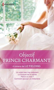 Objectif prince charmant - un voisin bien trop séduisant - le bouquet de la mariée - patron ou mari ? comment épouser un milliardaire