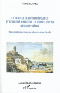 La famille la Rochefoucauld et le duché-Pairie de la Roche-Guyon au XVIIIe siècle - reconnaissance royale et puissance locale