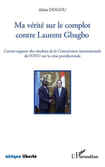 AFRIQUE LIBERTE : ma vérité sur le complot contre Laurent Gbagbo - contre-rapport des résultats de la Commission internationale de l'ONU sur la crise postélectorale