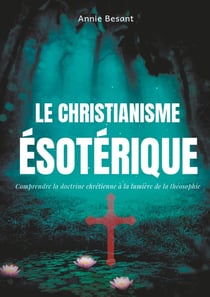 Le christianisme ésotérique - comprendre la doctrine chrétienne à la lumière de la théosophie - le christianisme théosophique