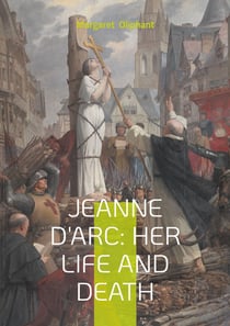 Jeanne D'Arc: Her Life And Death : The Definitive Biography of France's Martyred Heroine and Her Divine Mission