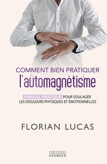 Comment bien pratiquer l'automagnétisme : Manuel pratique pour soulager les douleurs physiques et émotionnelles...