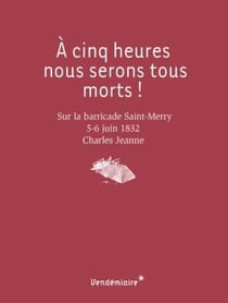 À cinq heures, nous serons tous morts ! sur la barricade Saint Merry, 5-6 juin 1832