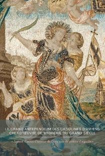 « Autant d'actes d'amour de Dieu que de points d'aiguille » : le grand Antependium des Ursulines d'Amiens, chef-d'oeuvre de broderie du Grand Siècle