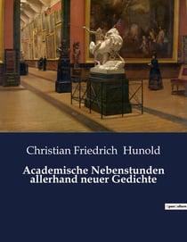 Academische Nebenstunden allerhand neuer Gedichte : Ein poetischer Streifzug durch die barocke Gedankenwelt