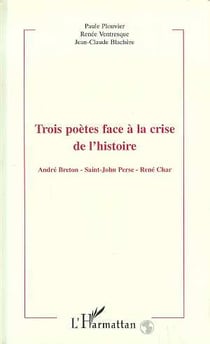 Trois poètes face à la crise de l'histoire : André Breton - Saint-John Parse - René Char