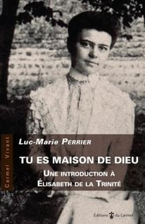 Tu es maison de Dieu - une introduction à Elisabeth de la Trinité