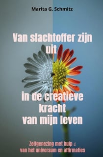 Van slachtoffer zijn uit in de creatieve kracht - van mijn leven : Zelfgenezing met hulp   van het universum en affirmaties
