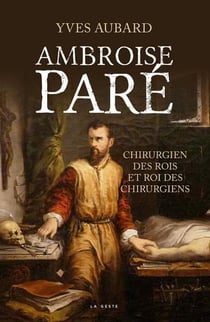 Ambroise Paré - chirurgien des rois et roi des chirurgiens