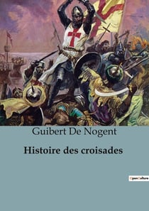 Histoire des croisades : Chroniques des Croisades: De la Première Croisade à la Conquête de Jérusalem