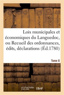Loix municipales et economiques du languedoc, ou recueil des ordonnances, edits, declarations tome 6