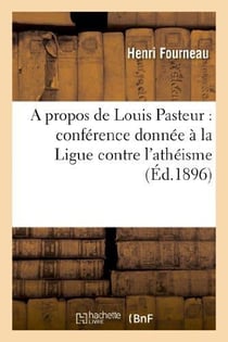 A propos de louis pasteur : conference donnee a la ligue contre l'atheisme, le 21 decembre 1895