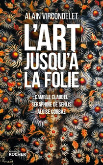 L'art jusqu'à la folie - Camille Claudel, Séraphine de Senlis, Aloïse Corbaz