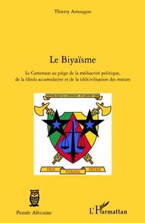 Le biyaïsme - le Cameroun au piège de la médiocrité politique, de la libido accumulative et de la (dé)civilisation des moeurs