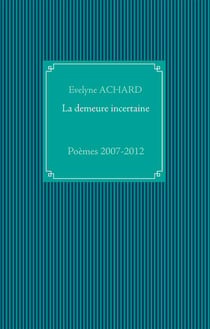 La demeure incertaine - poèmes 2007-2012
