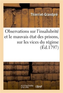 Observations sur l'insalubrité et le mauvais état des prisons, sur les vices du régime : qui s'y est introduit et sur les inconvéniens majeurs qui en résultent