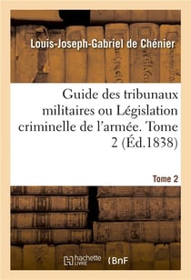 Guide des tribunaux militaires ou Législation criminelle de l'armée. Tome 2 : Notes, commentaires, lois, décrets, arrêtés, ordonnances, avis du Conseil d'État depuis 1789