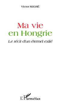 Ma vie en Hongrie - le récit d'un éternel exilé