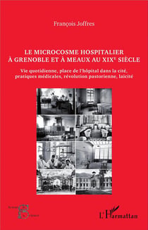 Le microcosme hospitalier à Grenoble et à Meaux au XIXe siècle : Vie quotidienne, place de l'hôpital dans la cité, pratiques médicales, révolutions pastorienne, laïcité