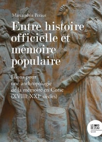 Entre histoire officielle et mémoire populaire : Jalons pour une anthropologie de la mémoire en Corse (XVIIIe - XXIe siècles)