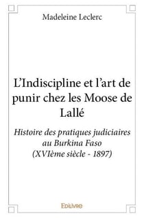 L'indiscipline et l'art de punir chez les moose de lallÉ-Histoire des pratiques judiciaires au burkina faso (xviÈme siÈcle - 1897)