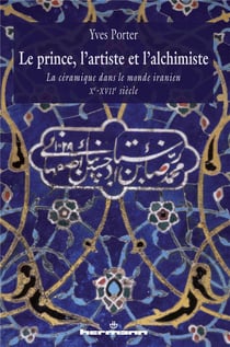 Le prince, l'artiste et l'alchimiste - la céramique dans le monde iranien Xe-XVIIe siècle