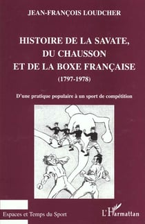 HISTOIRE DE LA SAVATE, DU CHAUSSON ET DE LA BOXE FRANCAISE (1797-1978) : D'une pratique populaire à un sport de compétition