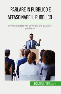 Parlare in pubblico e affascinare il pubblico : Semplici passi per conquistare qualsiasi pubblico